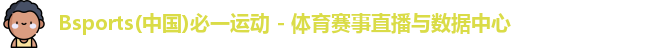 Bsports(中国)必一运动 - 体育赛事直播与数据中心